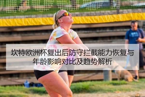 坎特欧洲杯复出后防守拦截能力恢复与年龄影响对比及趋势解析
